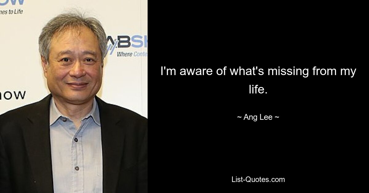 I'm aware of what's missing from my life. — © Ang Lee