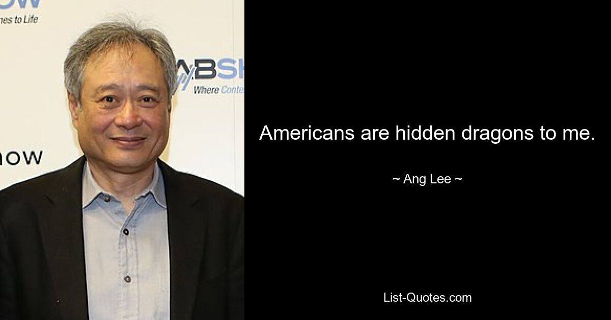 Americans are hidden dragons to me. — © Ang Lee