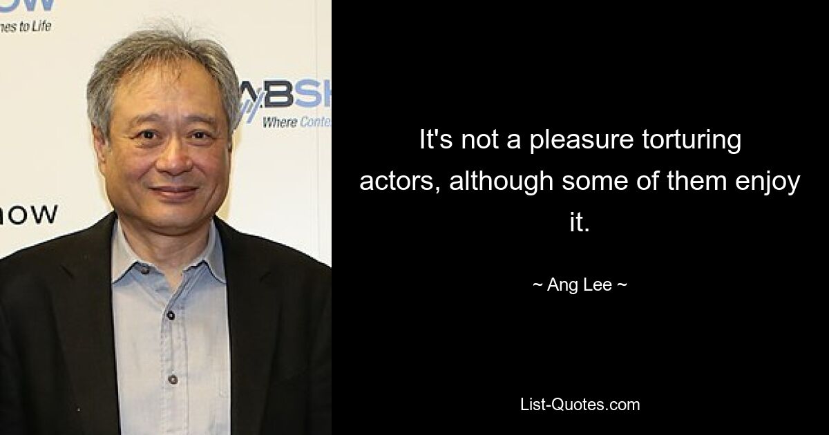 It's not a pleasure torturing actors, although some of them enjoy it. — © Ang Lee