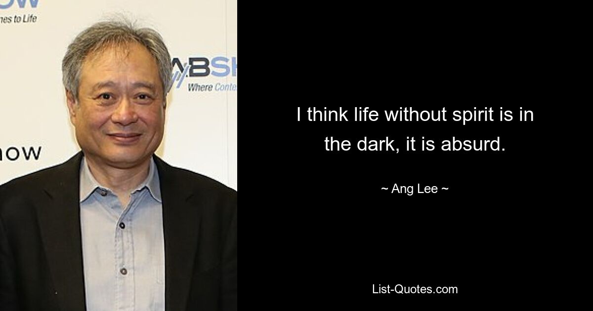 I think life without spirit is in the dark, it is absurd. — © Ang Lee