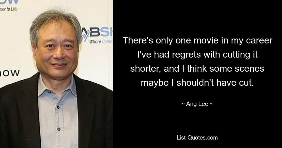 There's only one movie in my career I've had regrets with cutting it shorter, and I think some scenes maybe I shouldn't have cut. — © Ang Lee