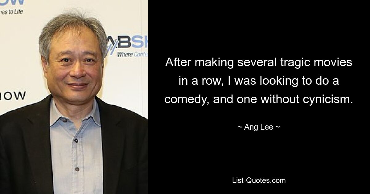 After making several tragic movies in a row, I was looking to do a comedy, and one without cynicism. — © Ang Lee