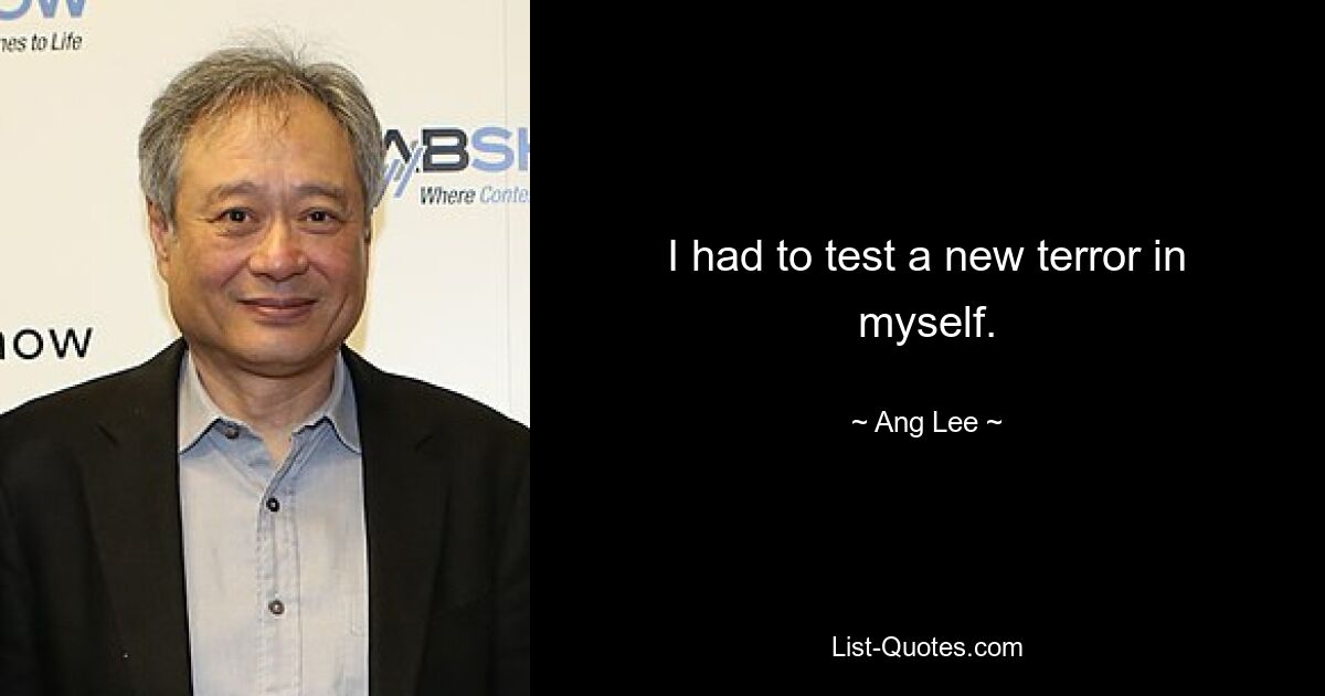 I had to test a new terror in myself. — © Ang Lee