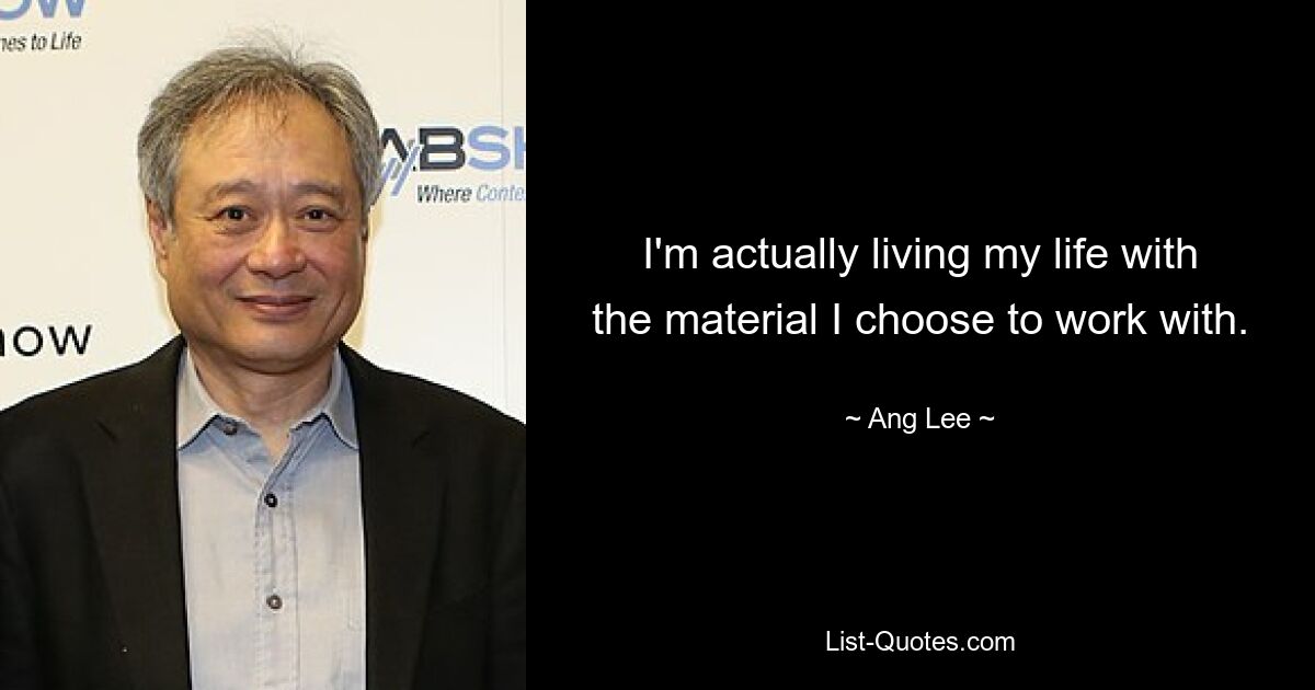 I'm actually living my life with the material I choose to work with. — © Ang Lee