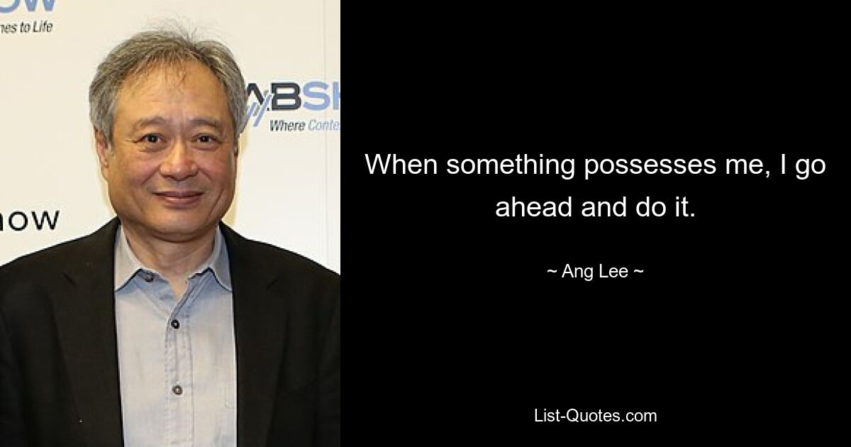 When something possesses me, I go ahead and do it. — © Ang Lee