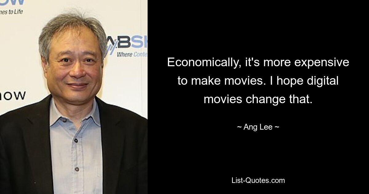 Economically, it's more expensive to make movies. I hope digital movies change that. — © Ang Lee