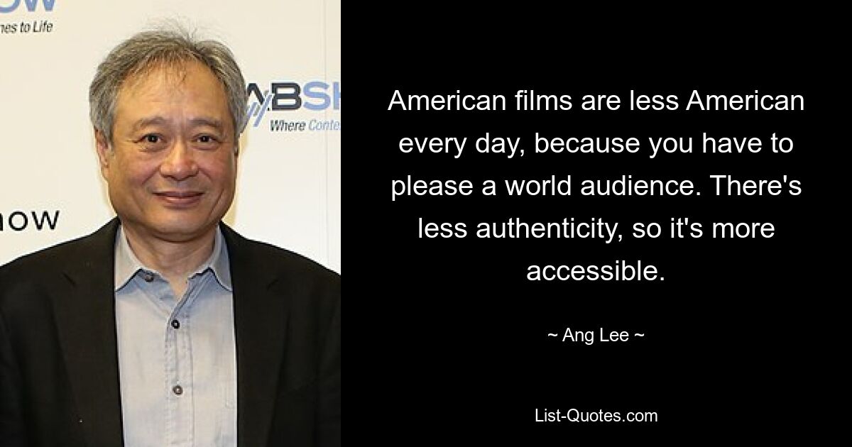 American films are less American every day, because you have to please a world audience. There's less authenticity, so it's more accessible. — © Ang Lee