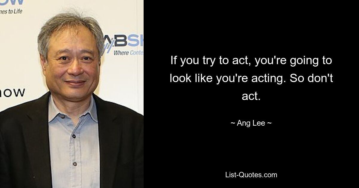 If you try to act, you're going to look like you're acting. So don't act. — © Ang Lee