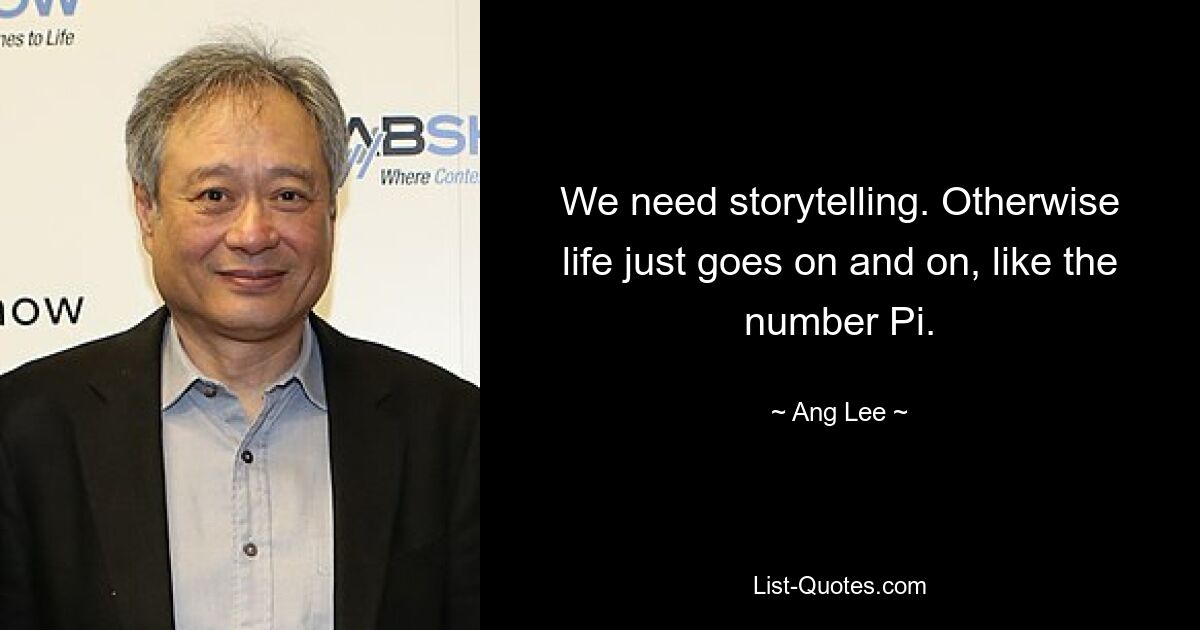 We need storytelling. Otherwise life just goes on and on, like the number Pi. — © Ang Lee