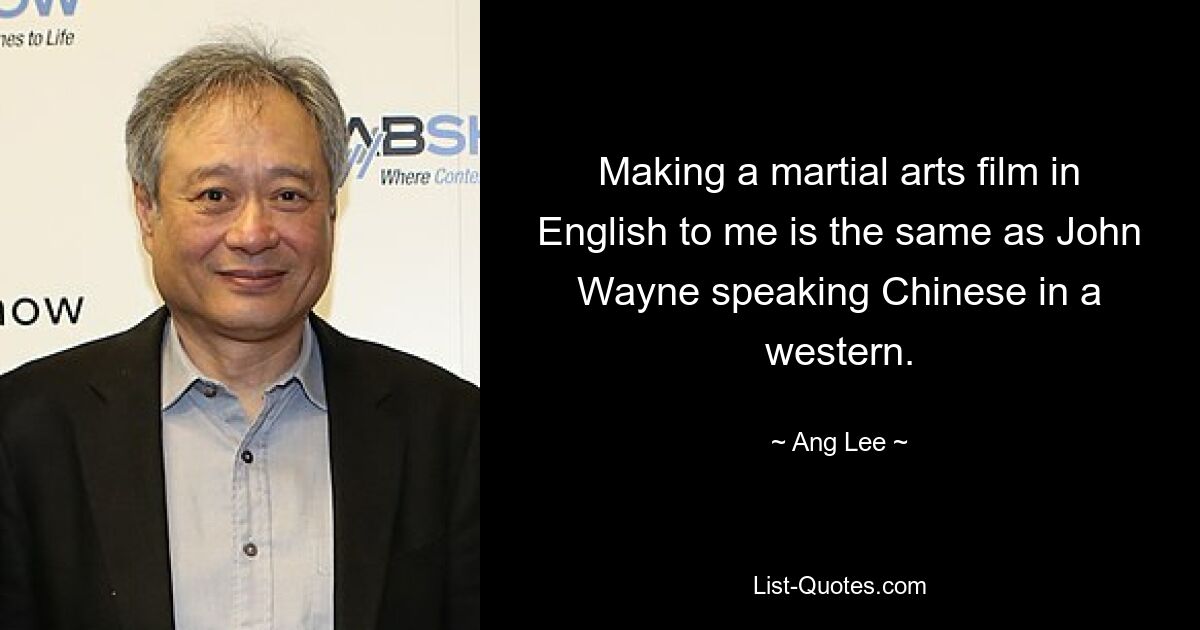 Making a martial arts film in English to me is the same as John Wayne speaking Chinese in a western. — © Ang Lee