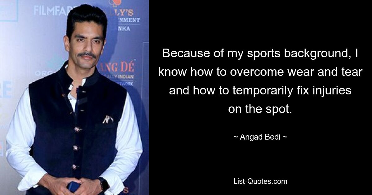 Because of my sports background, I know how to overcome wear and tear and how to temporarily fix injuries on the spot. — © Angad Bedi