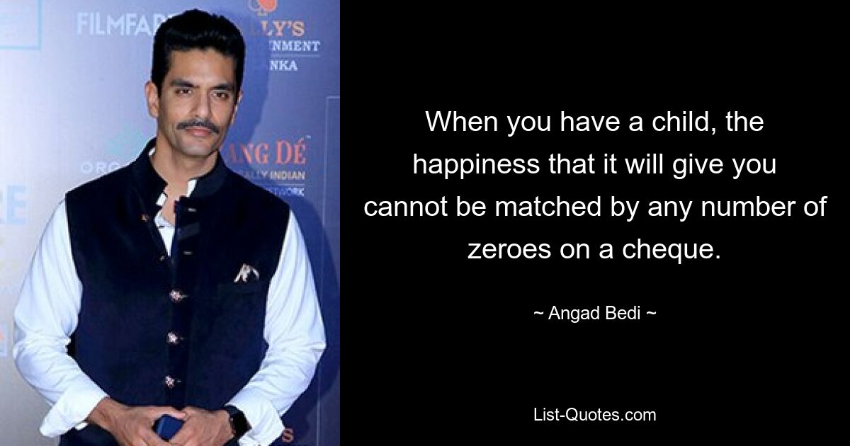 When you have a child, the happiness that it will give you cannot be matched by any number of zeroes on a cheque. — © Angad Bedi