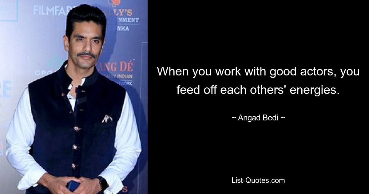 When you work with good actors, you feed off each others' energies. — © Angad Bedi