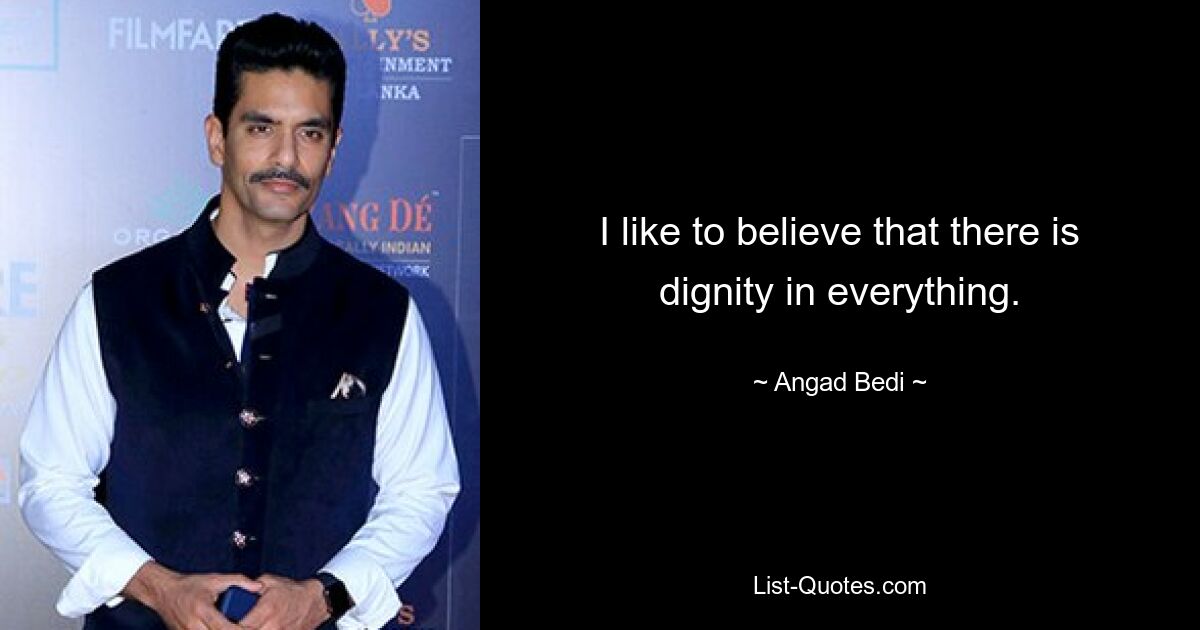 I like to believe that there is dignity in everything. — © Angad Bedi