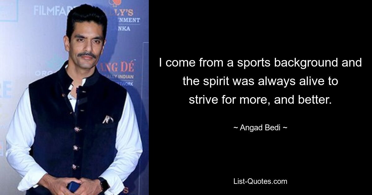 I come from a sports background and the spirit was always alive to strive for more, and better. — © Angad Bedi