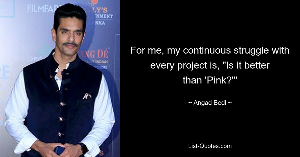 For me, my continuous struggle with every project is, "Is it better than 'Pink?'" — © Angad Bedi