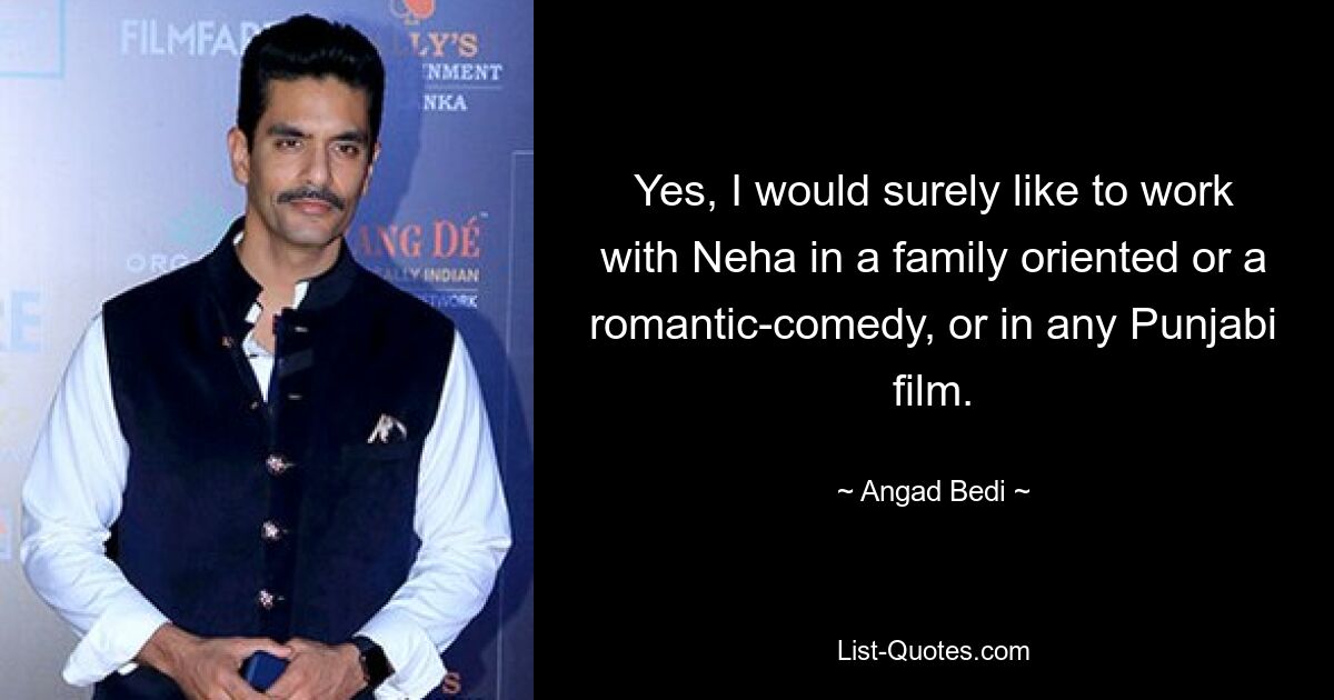 Yes, I would surely like to work with Neha in a family oriented or a romantic-comedy, or in any Punjabi film. — © Angad Bedi