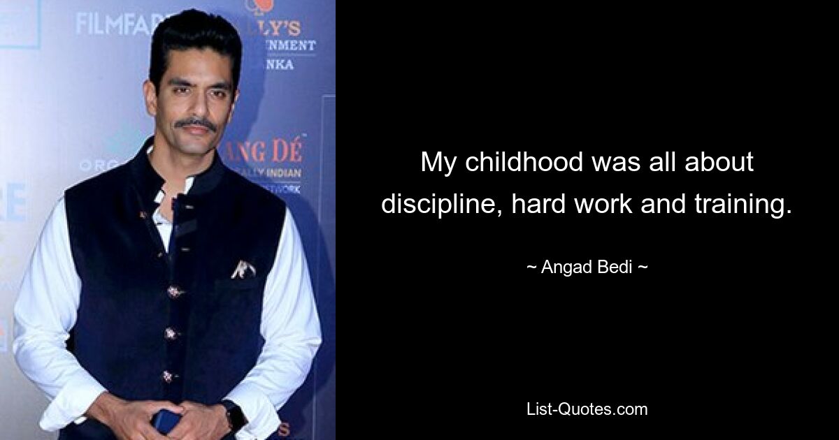 My childhood was all about discipline, hard work and training. — © Angad Bedi