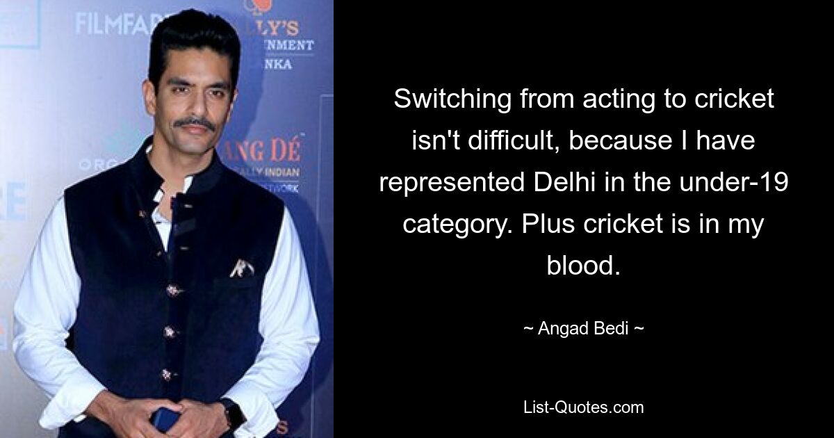 Switching from acting to cricket isn't difficult, because I have represented Delhi in the under-19 category. Plus cricket is in my blood. — © Angad Bedi