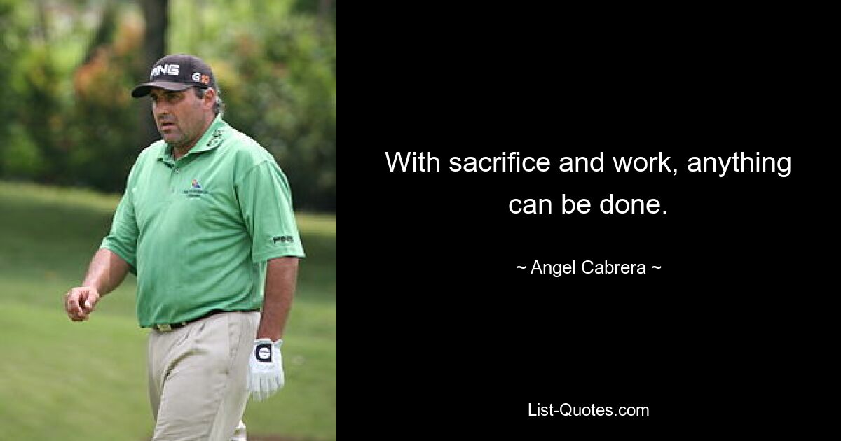 With sacrifice and work, anything can be done. — © Angel Cabrera