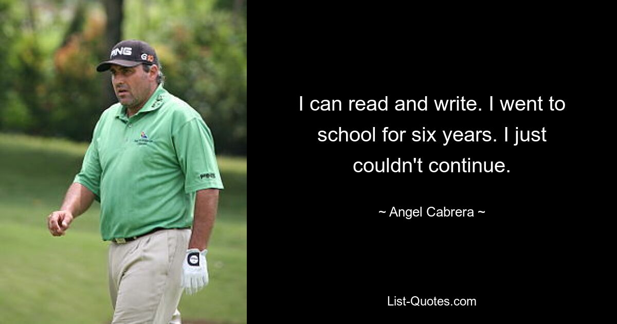 I can read and write. I went to school for six years. I just couldn't continue. — © Angel Cabrera