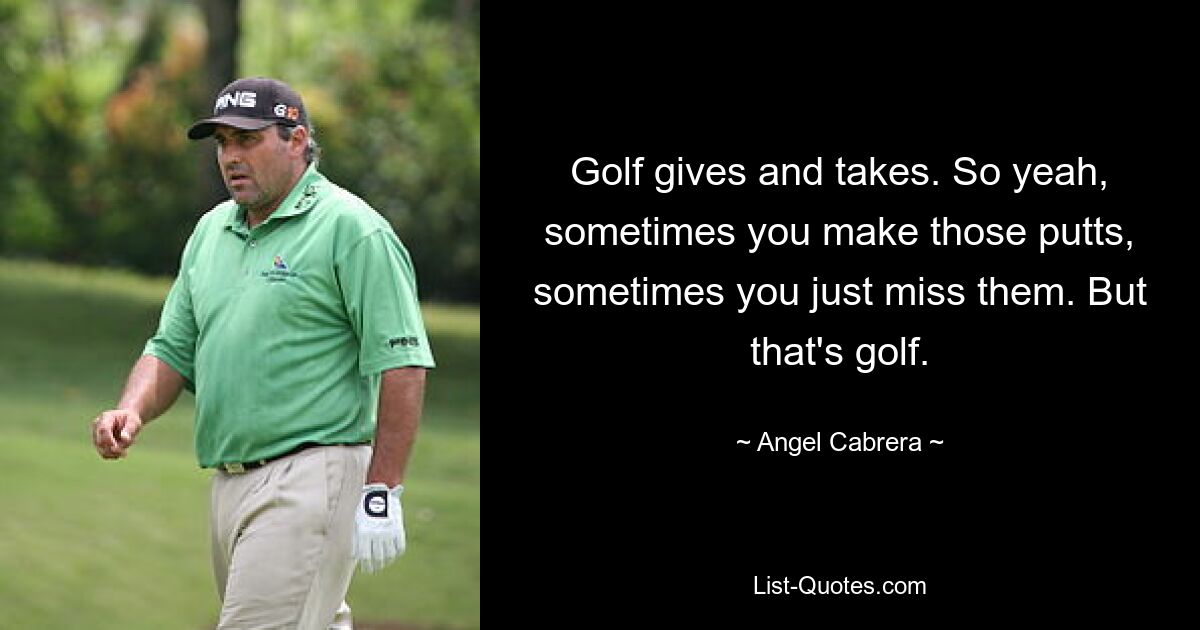 Golf gives and takes. So yeah, sometimes you make those putts, sometimes you just miss them. But that's golf. — © Angel Cabrera