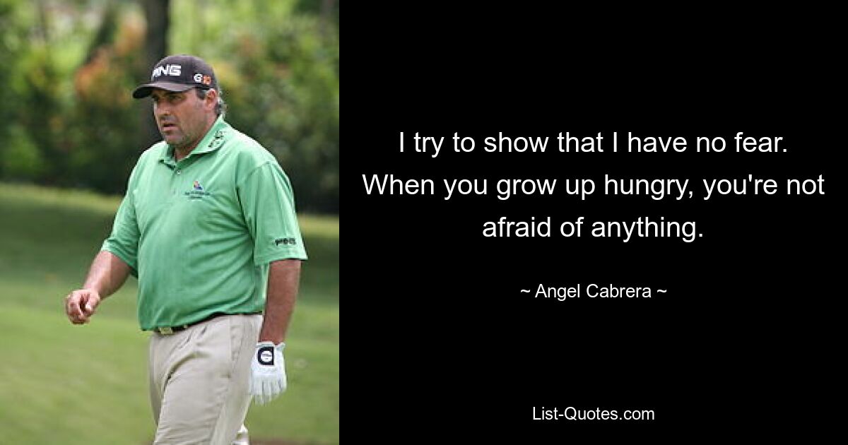 I try to show that I have no fear. When you grow up hungry, you're not afraid of anything. — © Angel Cabrera