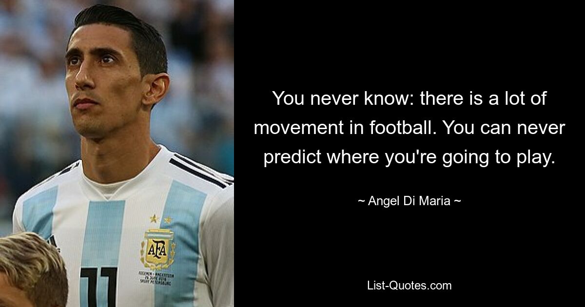 You never know: there is a lot of movement in football. You can never predict where you're going to play. — © Angel Di Maria