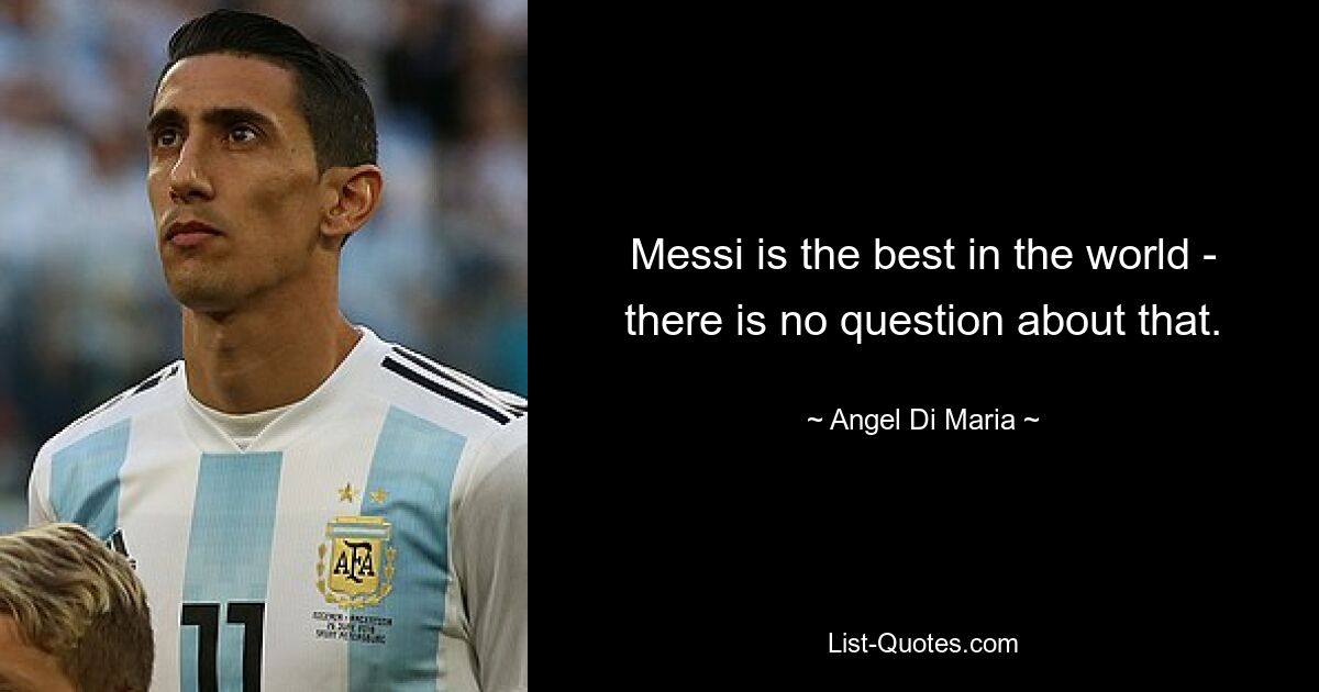 Messi is the best in the world - there is no question about that. — © Angel Di Maria