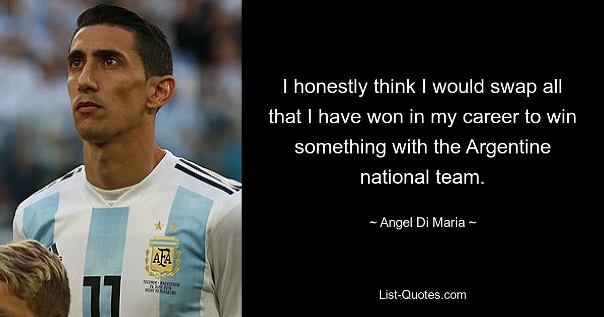 I honestly think I would swap all that I have won in my career to win something with the Argentine national team. — © Angel Di Maria