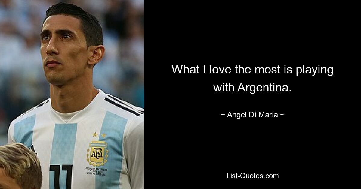 What I love the most is playing with Argentina. — © Angel Di Maria