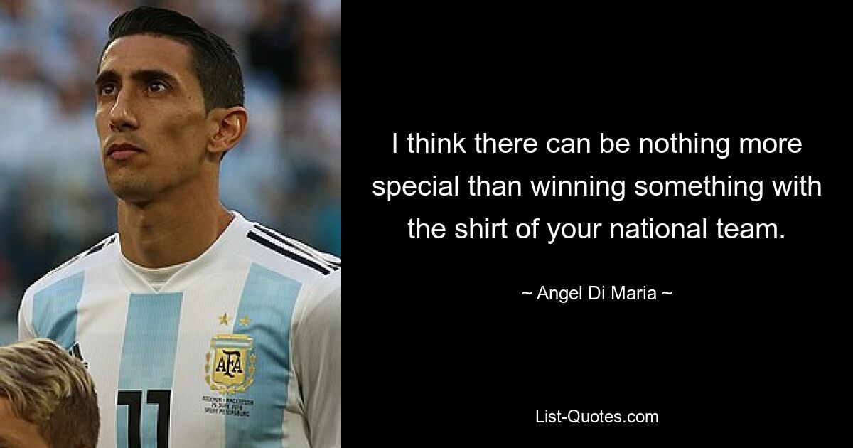 I think there can be nothing more special than winning something with the shirt of your national team. — © Angel Di Maria