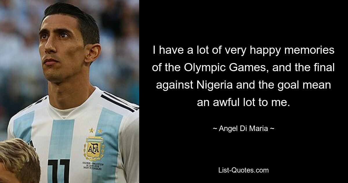 I have a lot of very happy memories of the Olympic Games, and the final against Nigeria and the goal mean an awful lot to me. — © Angel Di Maria