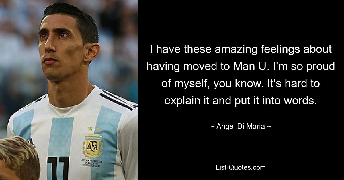 I have these amazing feelings about having moved to Man U. I'm so proud of myself, you know. It's hard to explain it and put it into words. — © Angel Di Maria