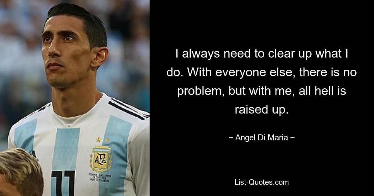 I always need to clear up what I do. With everyone else, there is no problem, but with me, all hell is raised up. — © Angel Di Maria