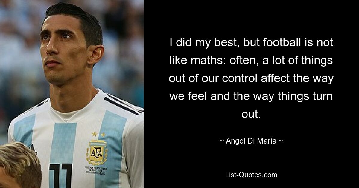 I did my best, but football is not like maths: often, a lot of things out of our control affect the way we feel and the way things turn out. — © Angel Di Maria