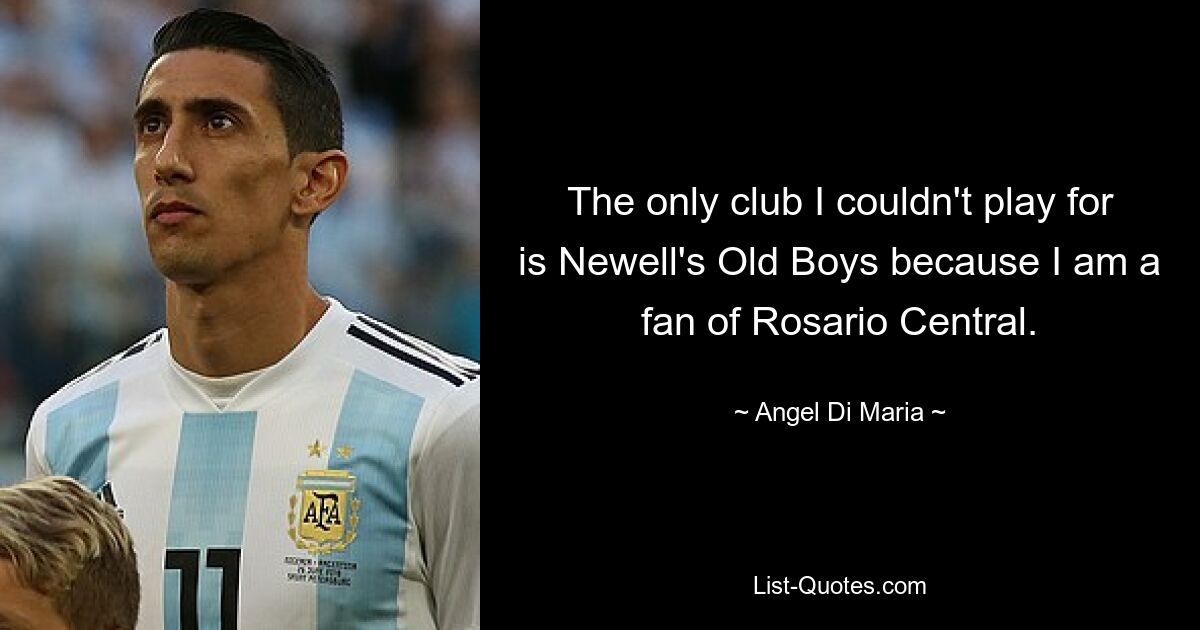 The only club I couldn't play for is Newell's Old Boys because I am a fan of Rosario Central. — © Angel Di Maria