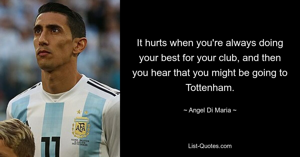 Es tut weh, wenn man immer sein Bestes für seinen Verein gibt und dann hört man, dass man vielleicht nach Tottenham geht. — © Angel Di Maria