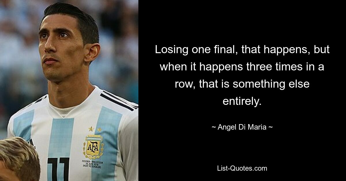 Losing one final, that happens, but when it happens three times in a row, that is something else entirely. — © Angel Di Maria