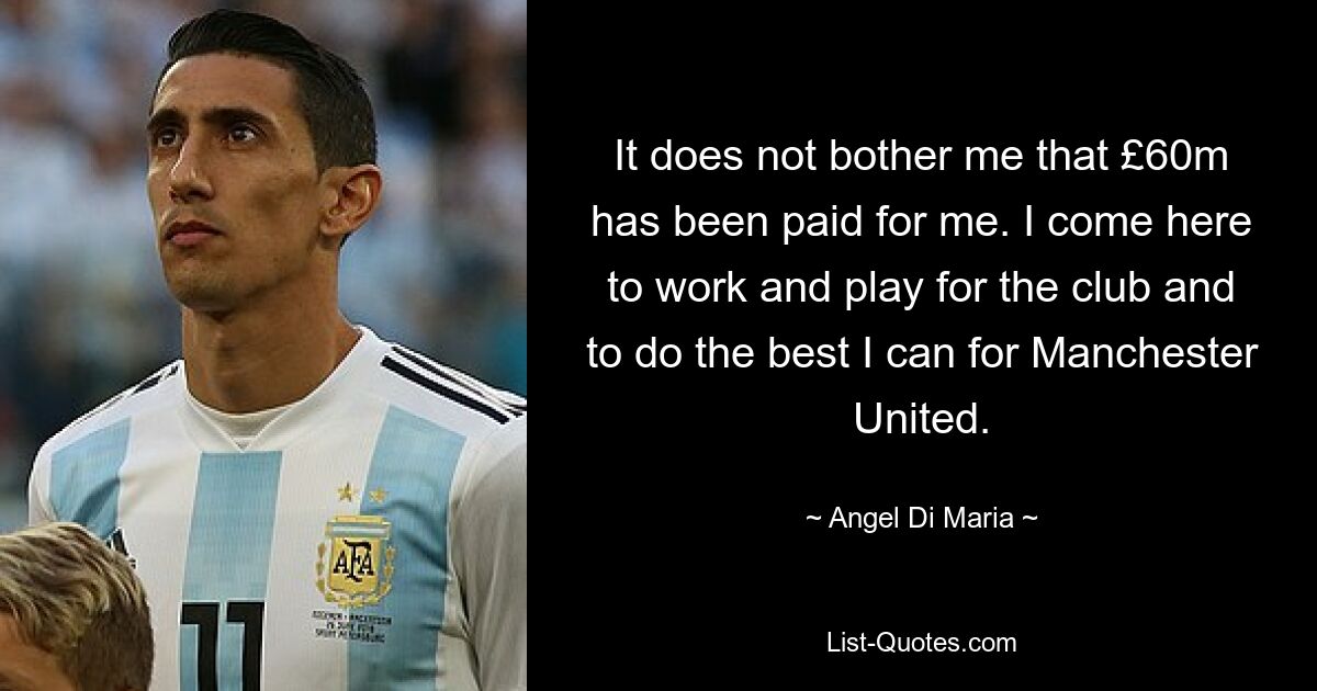 It does not bother me that £60m has been paid for me. I come here to work and play for the club and to do the best I can for Manchester United. — © Angel Di Maria