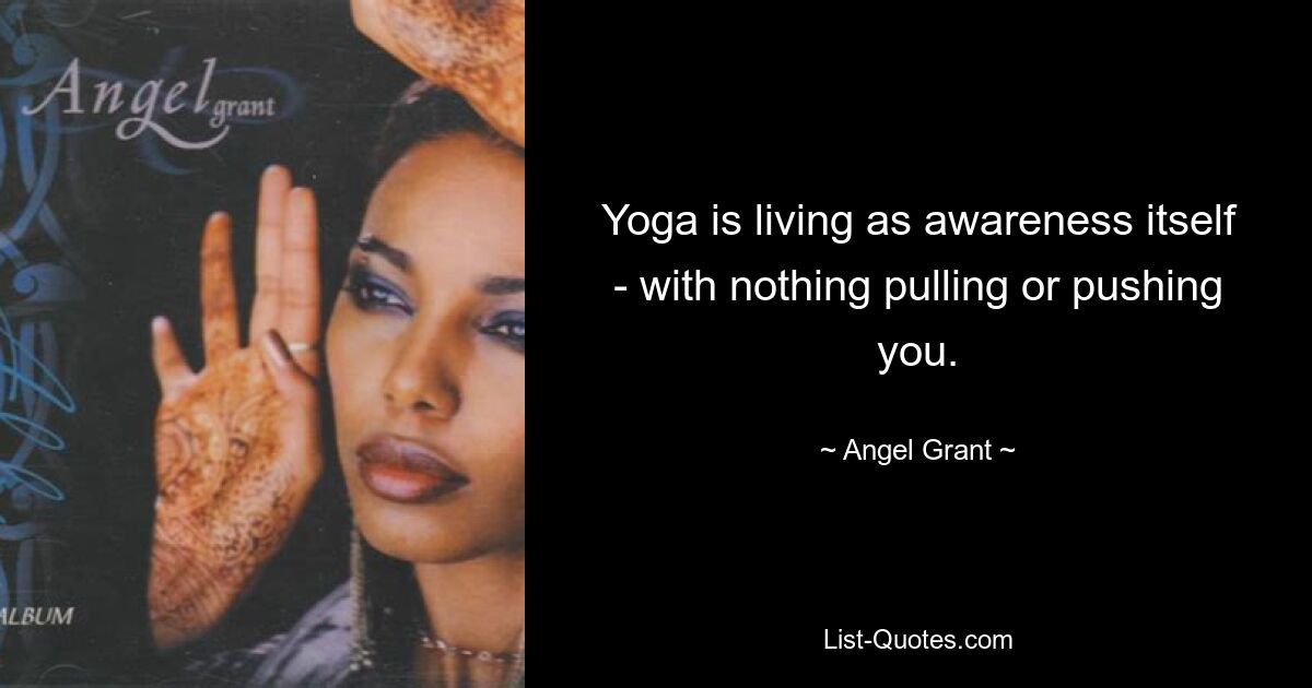 Yoga is living as awareness itself - with nothing pulling or pushing you. — © Angel Grant