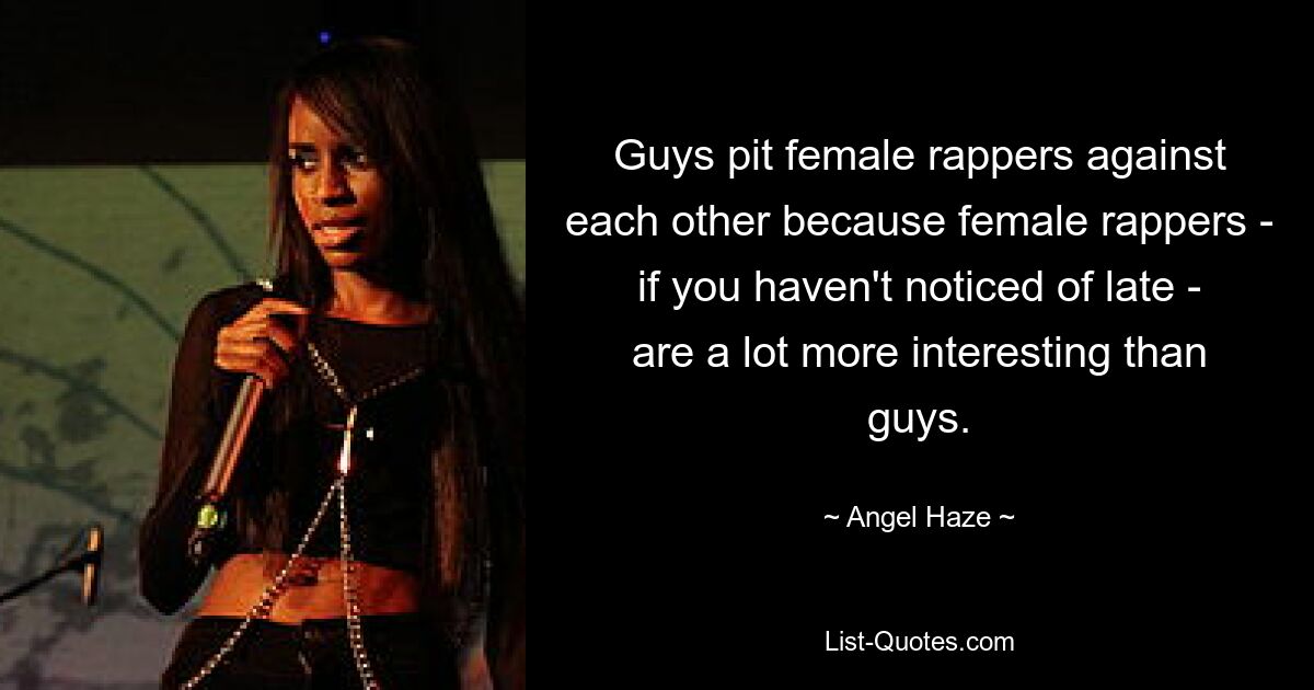 Guys pit female rappers against each other because female rappers - if you haven't noticed of late - are a lot more interesting than guys. — © Angel Haze