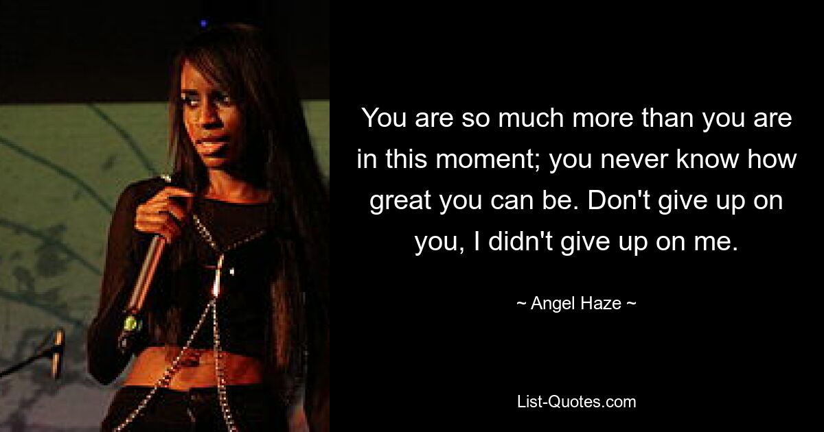 You are so much more than you are in this moment; you never know how great you can be. Don't give up on you, I didn't give up on me. — © Angel Haze