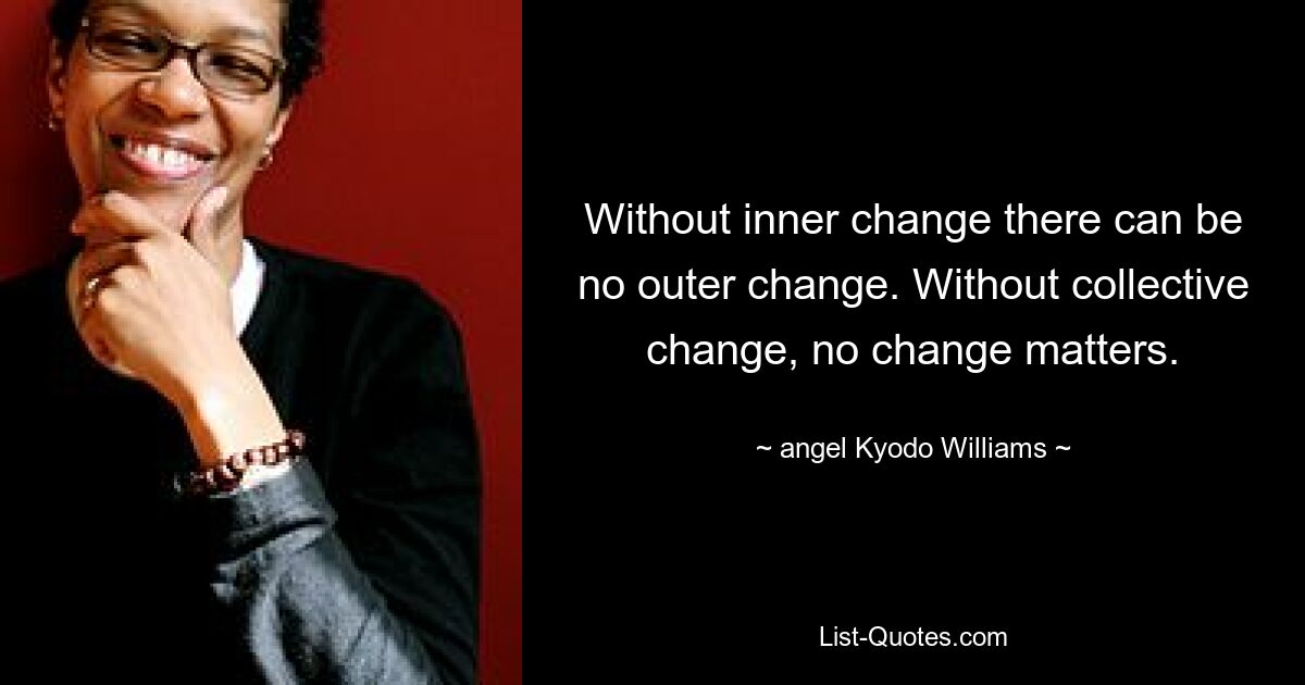 Without inner change there can be no outer change. Without collective change, no change matters. — © angel Kyodo Williams