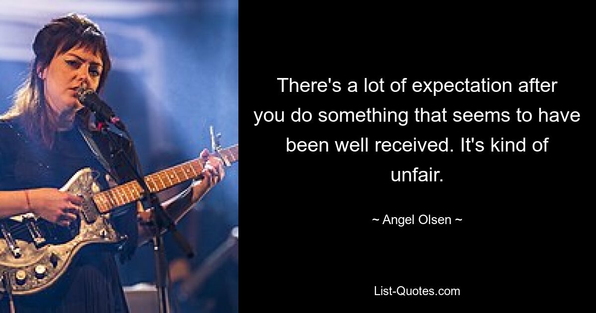 There's a lot of expectation after you do something that seems to have been well received. It's kind of unfair. — © Angel Olsen