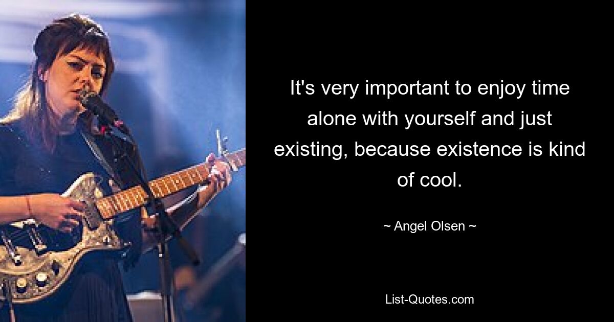 It's very important to enjoy time alone with yourself and just existing, because existence is kind of cool. — © Angel Olsen