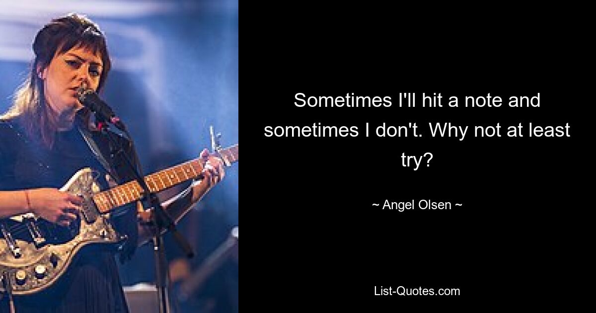 Sometimes I'll hit a note and sometimes I don't. Why not at least try? — © Angel Olsen