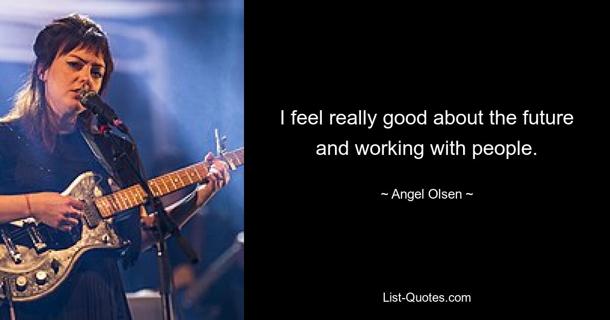 I feel really good about the future and working with people. — © Angel Olsen