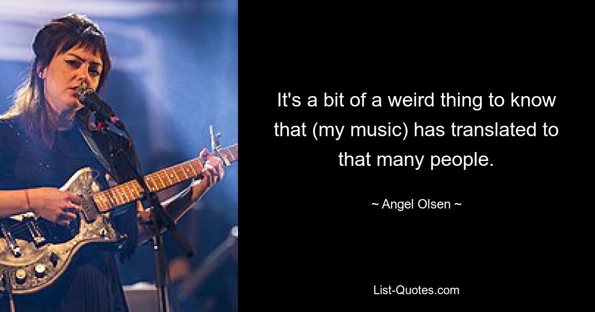 It's a bit of a weird thing to know that (my music) has translated to that many people. — © Angel Olsen