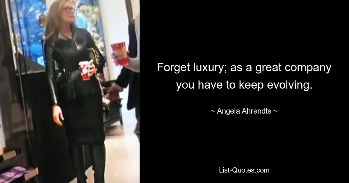 Forget luxury; as a great company you have to keep evolving. — © Angela Ahrendts